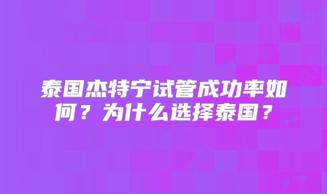泰国杰特宁试管成功率如何？为什么选择泰国？