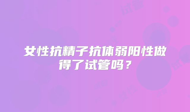 女性抗精子抗体弱阳性做得了试管吗？