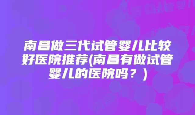 南昌做三代试管婴儿比较好医院推荐(南昌有做试管婴儿的医院吗？)