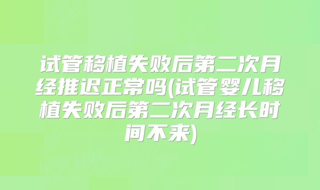 试管移植失败后第二次月经推迟正常吗(试管婴儿移植失败后第二次月经长时间不来)