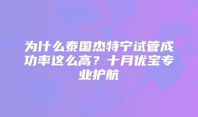 为什么泰国杰特宁试管成功率这么高?十月优宝专业护航