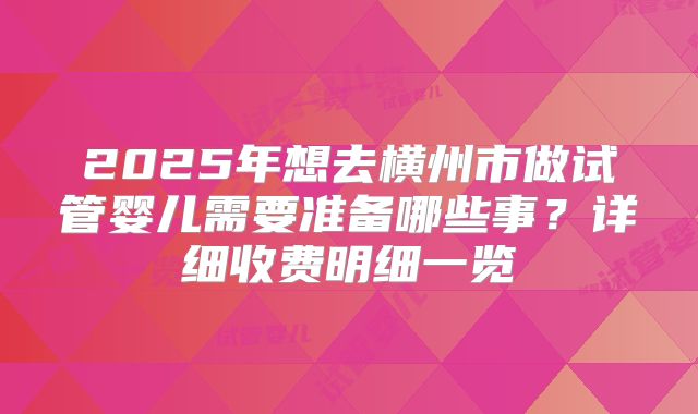 2025年想去横州市做试管婴儿需要准备哪些事?详细收费明细一览