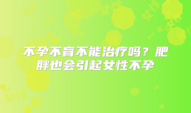 不孕不育不能治疗吗?肥胖也会引起女性不孕