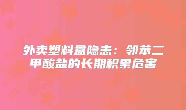 外卖塑料盒隐患:邻苯二甲酸盐的长期积累危害