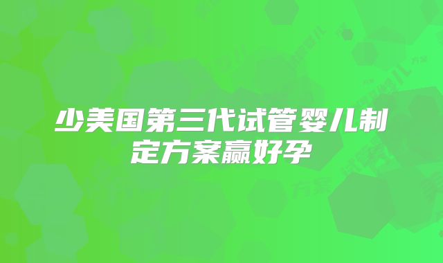 少美国第三代试管婴儿制定方案赢好孕