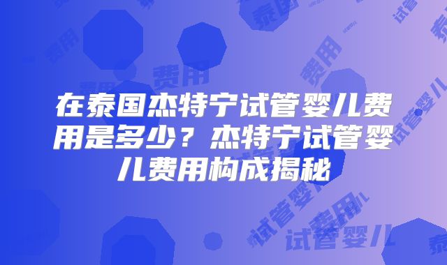 在泰国杰特宁试管婴儿费用是多少?杰特宁试管婴儿费用构成揭秘