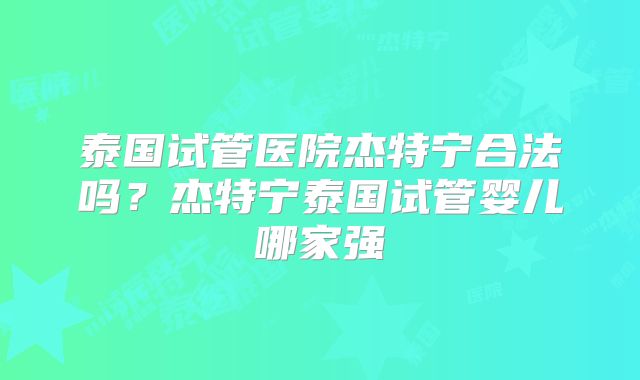泰国试管医院杰特宁合法吗?杰特宁泰国试管婴儿哪家强