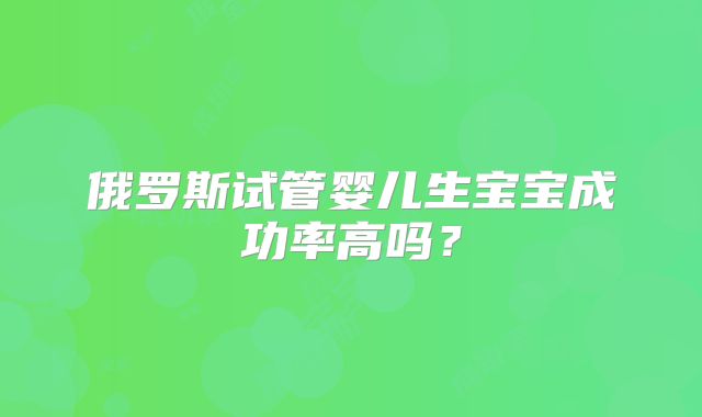 俄罗斯试管婴儿生宝宝成功率高吗？
