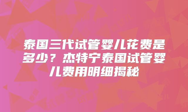 泰国三代试管婴儿花费是多少?杰特宁泰国试管婴儿费用明细揭秘
