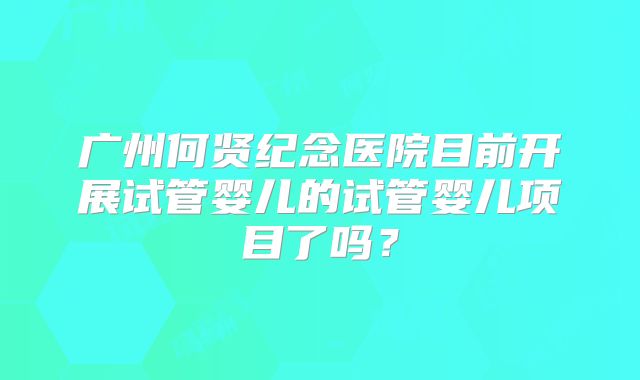 广州何贤纪念医院目前开展试管婴儿的试管婴儿项目了吗?