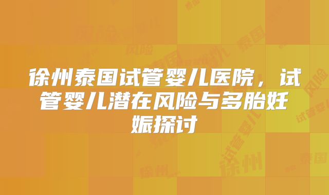 徐州泰国试管婴儿医院，试管婴儿潜在风险与多胎妊娠探讨