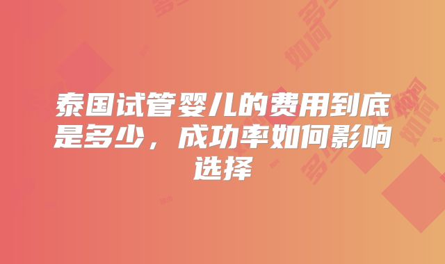 泰国试管婴儿的费用到底是多少，成功率如何影响选择