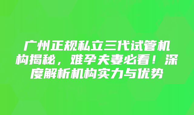 广州正规私立三代试管机构揭秘，难孕夫妻必看！深度解析机构实力与优势