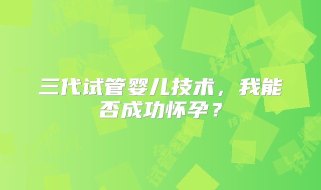 三代试管婴儿技术,我能否成功怀孕?