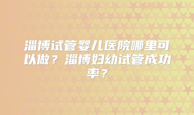 淄博试管婴儿医院哪里可以做？淄博妇幼试管成功率？