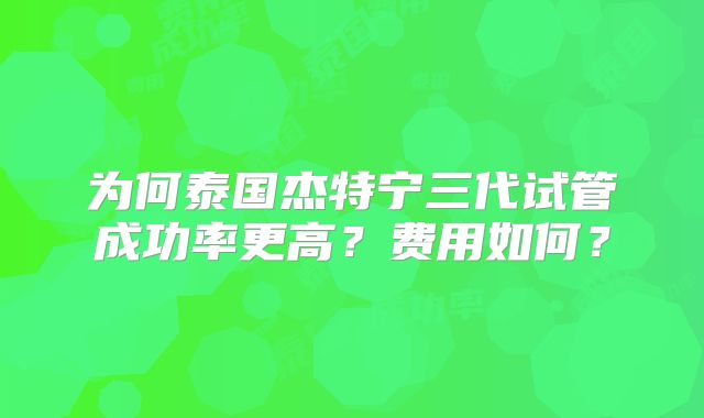 为何泰国杰特宁三代试管成功率更高？费用如何？