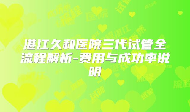 湛江久和医院三代试管全流程解析-费用与成功率说明