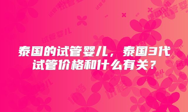 泰国的试管婴儿，泰国3代试管价格和什么有关？