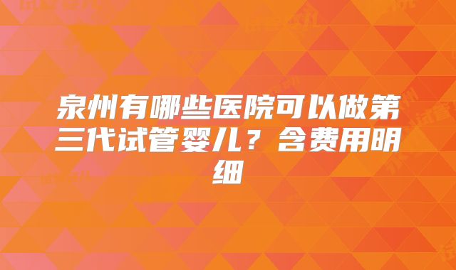 泉州有哪些医院可以做第三代试管婴儿？含费用明细