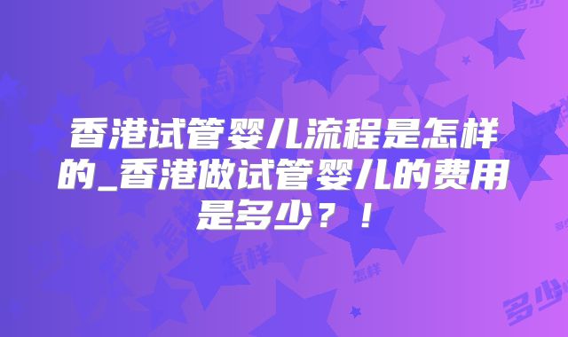 香港试管婴儿流程是怎样的_香港做试管婴儿的费用是多少？！