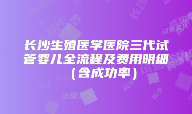 长沙生殖医学医院三代试管婴儿全流程及费用明细(含成功率)