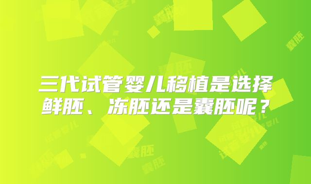三代试管婴儿移植是选择鲜胚、冻胚还是囊胚呢?