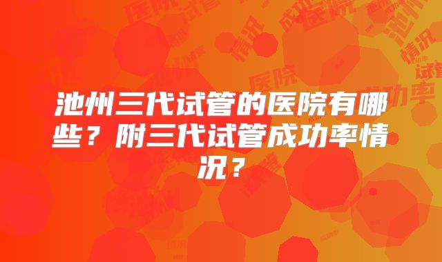 池州三代试管的医院有哪些？附三代试管成功率情况？
