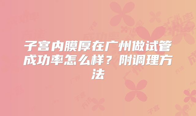 子宫内膜厚在广州做试管成功率怎么样？附调理方法