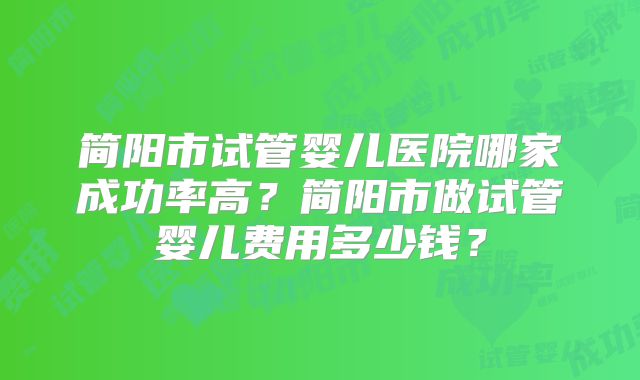 简阳市试管婴儿医院哪家成功率高?简阳市做试管婴儿费用多少钱?