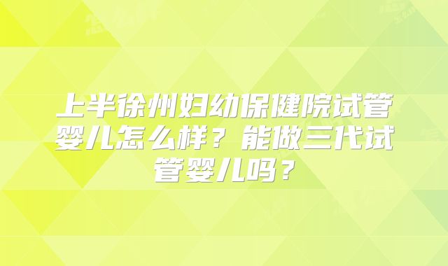 上半徐州妇幼保健院试管婴儿怎么样?能做三代试管婴儿吗?