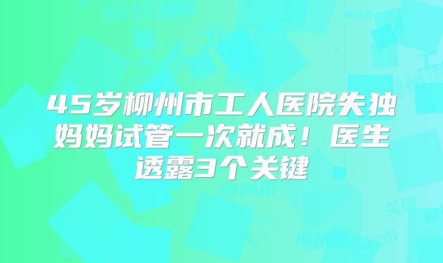 45岁柳州市工人医院失独妈妈试管一次就成!医生透露3个关键