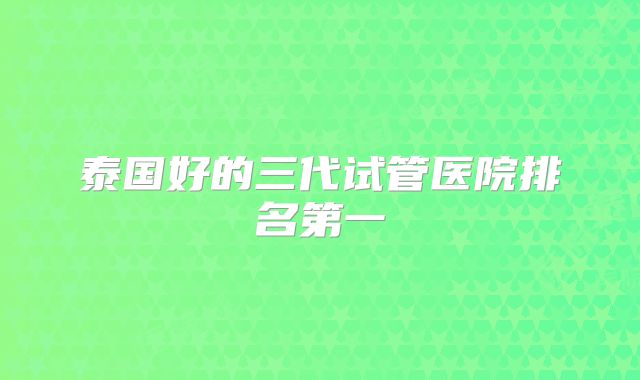 泰国好的三代试管医院排名第一