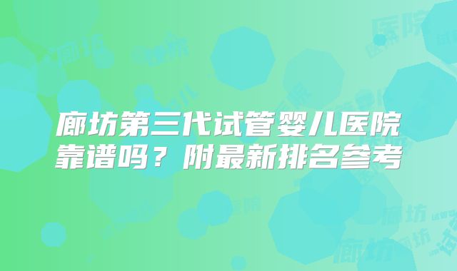 廊坊第三代试管婴儿医院靠谱吗?附最新排名参考