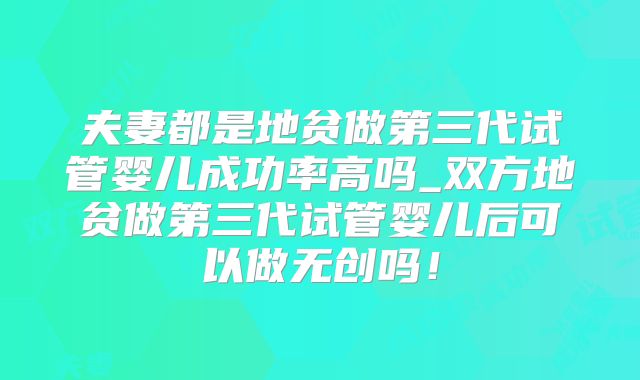 夫妻都是地贫做第三代试管婴儿成功率高吗_双方地贫做第三代试管婴儿后可以做无创吗!