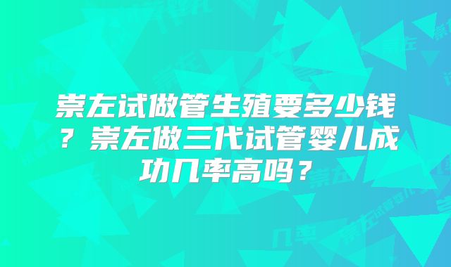 崇左试做管生殖要多少钱?崇左做三代试管婴儿成功几率高吗?