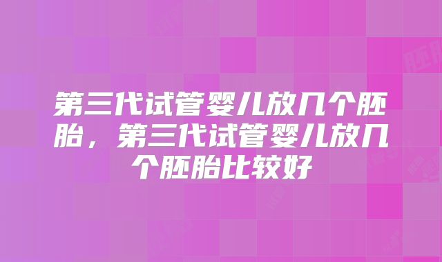 第三代试管婴儿放几个胚胎,第三代试管婴儿放几个胚胎比较好