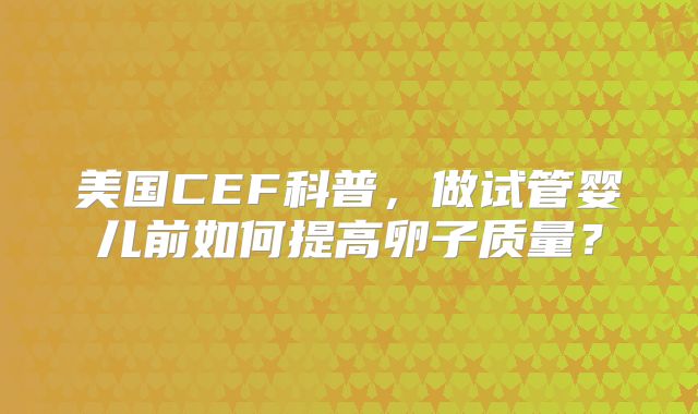 美国CEF科普，做试管婴儿前如何提高卵子质量？