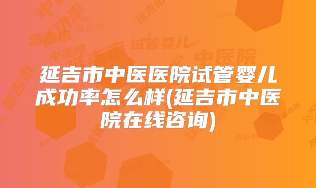 延吉市中医医院试管婴儿成功率怎么样(延吉市中医院在线咨询)