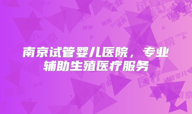 南京试管婴儿医院，专业辅助生殖医疗服务