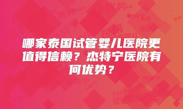 哪家泰国试管婴儿医院更值得信赖?杰特宁医院有何优势?