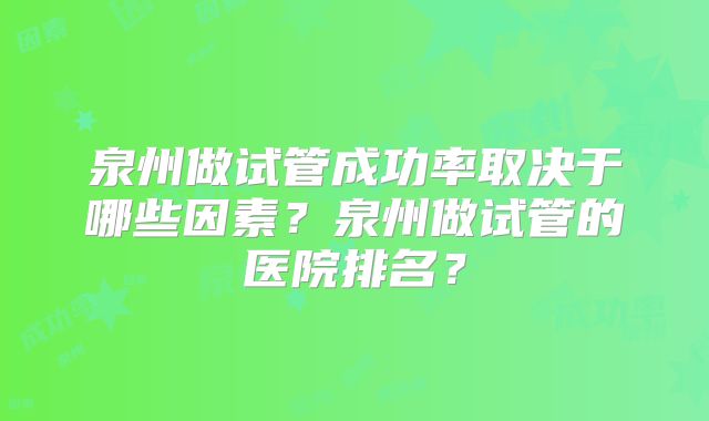 泉州做试管成功率取决于哪些因素?泉州做试管的医院排名?