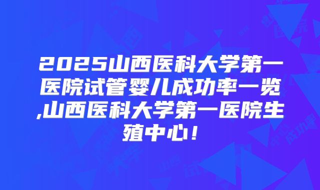 2025山西医科大学第一医院试管婴儿成功率一览,山西医科大学第一医院生殖中心！