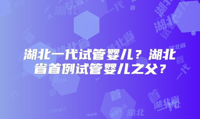 湖北一代试管婴儿?湖北省首例试管婴儿之父?