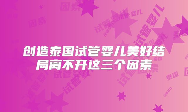 创造泰国试管婴儿美好结局离不开这三个因素