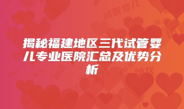 揭秘福建地区三代试管婴儿专业医院汇总及优势分析