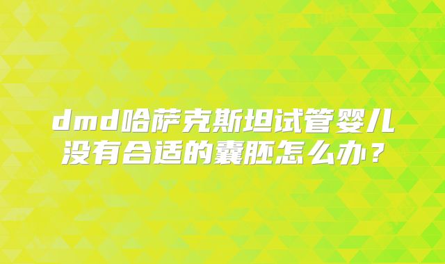 dmd哈萨克斯坦试管婴儿没有合适的囊胚怎么办?