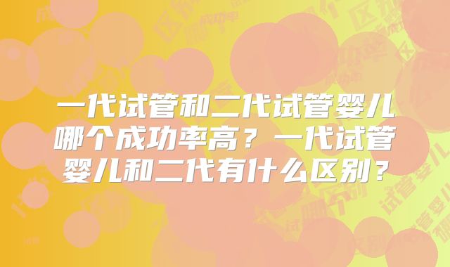 一代试管和二代试管婴儿哪个成功率高?一代试管婴儿和二代有什么区别?