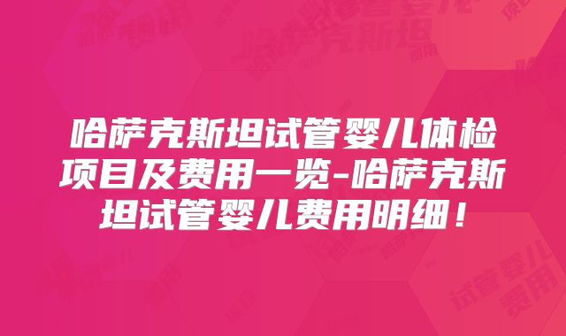 哈萨克斯坦试管婴儿体检项目及费用一览-哈萨克斯坦试管婴儿费用明细!