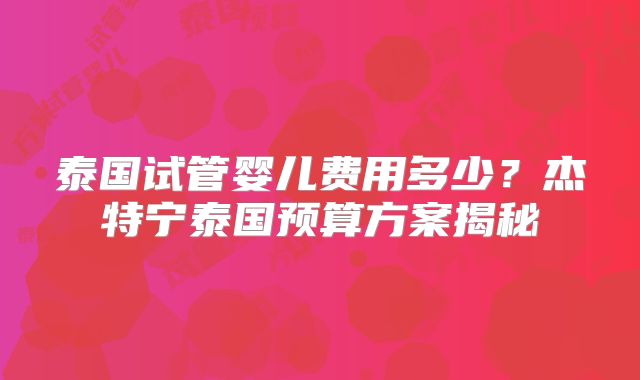 泰国试管婴儿费用多少?杰特宁泰国预算方案揭秘