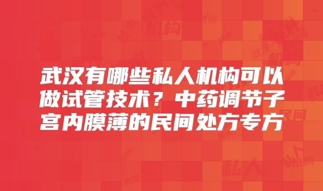 武汉有哪些私人机构可以做试管技术？中药调节子宫内膜薄的民间处方专方